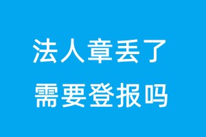 法人章丟了需要登報(bào)嗎