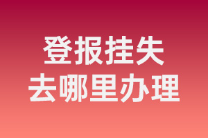 辦理登報掛失_登報掛失去哪里辦理