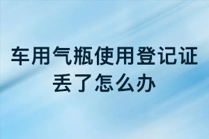 車用氣瓶使用登記證丟了怎么辦？