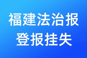 福建法治報登報掛失_福建法治報登報電話、登報聲明