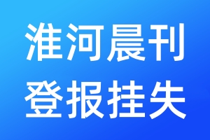 淮河晨刊登報(bào)掛失_淮河晨刊登報(bào)掛失電話