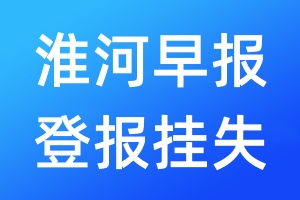 淮河早報(bào)登報(bào)掛失_淮河早報(bào)登報(bào)掛失電話