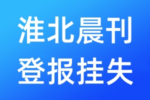 淮北晨刊登報(bào)掛失_淮北晨刊登報(bào)掛失電話