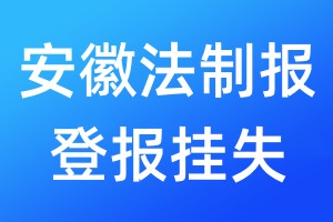 安徽法制報登報掛失_安徽法制報登報掛失電話