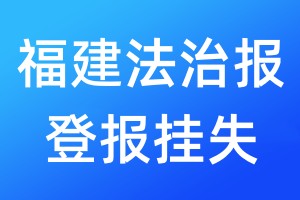 福建法治報登報掛失_福建法治報登報掛失電話