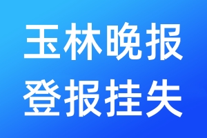 玉林晚報(bào)登報(bào)掛失_玉林晚報(bào)登報(bào)掛失電話