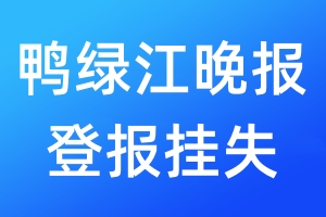 鴨綠江晚報登報掛失_鴨綠江晚報登報掛失電話