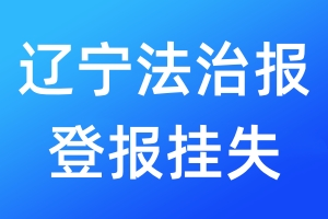 遼寧法治報登報掛失_遼寧法治報登報掛失電話