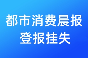 都市消費(fèi)晨報(bào)登報(bào)掛失_都市消費(fèi)晨報(bào)登報(bào)掛失電話