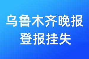 烏魯木齊晚報(bào)登報(bào)掛失_烏魯木齊晚報(bào)登報(bào)掛失電話