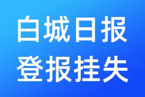 白城日?qǐng)?bào)登報(bào)掛失_白城日?qǐng)?bào)登報(bào)掛失電話