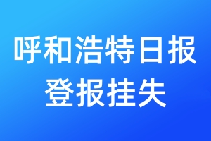 呼和浩特日?qǐng)?bào)登報(bào)掛失_呼和浩特日?qǐng)?bào)登報(bào)掛失電話