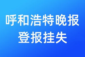 呼和浩特晚報(bào)登報(bào)掛失_呼和浩特晚報(bào)登報(bào)掛失電話