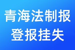 青海法制報(bào)登報(bào)掛失_青海法制報(bào)登報(bào)掛失電話