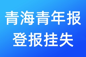 青海青年報(bào)登報(bào)掛失_青海青年報(bào)登報(bào)掛失電話