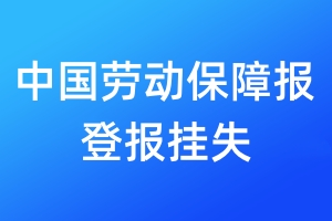 中國勞動(dòng)保障報(bào)登報(bào)掛失_中國勞動(dòng)保障報(bào)登報(bào)掛失電話