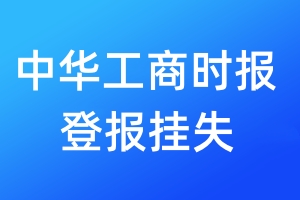 中華工商時(shí)報(bào)登報(bào)掛失_中華工商時(shí)報(bào)登報(bào)掛失電話