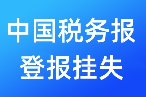 中國稅務(wù)報(bào)登報(bào)掛失_中國稅務(wù)報(bào)登報(bào)掛失電話